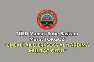 TÜED Mamak Şube Başkanı Murat TOKGÖZ: “EMEKLİ AİLELERİ SOSYAL YARDIMA MUHTAÇ OLDU” 